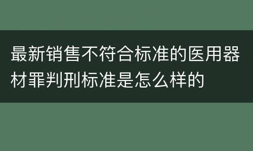 最新销售不符合标准的医用器材罪判刑标准是怎么样的