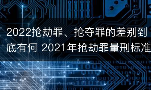 2022抢劫罪、抢夺罪的差别到底有何 2021年抢劫罪量刑标准