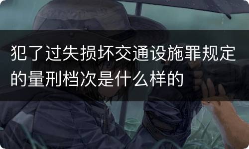 犯了过失损坏交通设施罪规定的量刑档次是什么样的