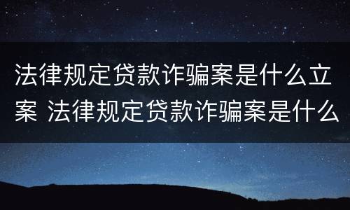 法律规定贷款诈骗案是什么立案 法律规定贷款诈骗案是什么立案标准