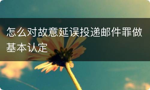 怎么对故意延误投递邮件罪做基本认定