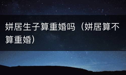 姘居生子算重婚吗（姘居算不算重婚）