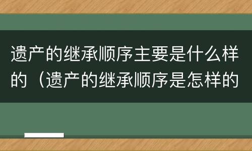 遗产的继承顺序主要是什么样的（遗产的继承顺序是怎样的）