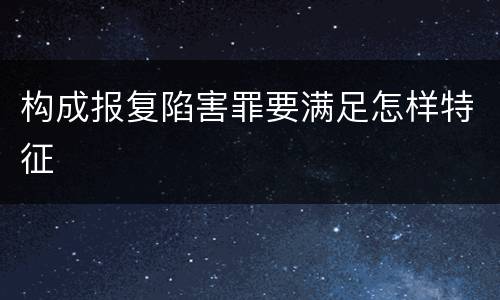构成报复陷害罪要满足怎样特征
