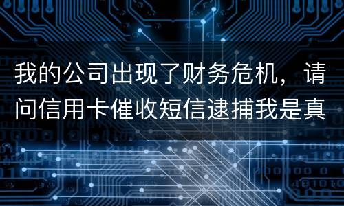 我的公司出现了财务危机，请问信用卡催收短信逮捕我是真的吗