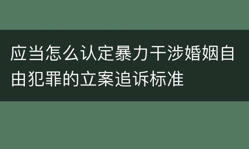 应当怎么认定暴力干涉婚姻自由犯罪的立案追诉标准