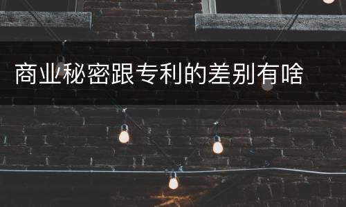 商业秘密跟专利的差别有啥