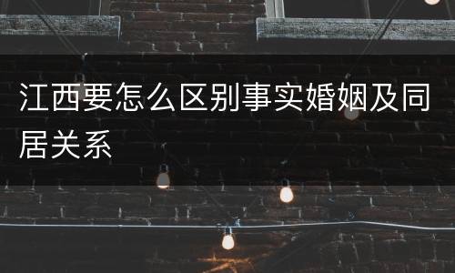 江西要怎么区别事实婚姻及同居关系