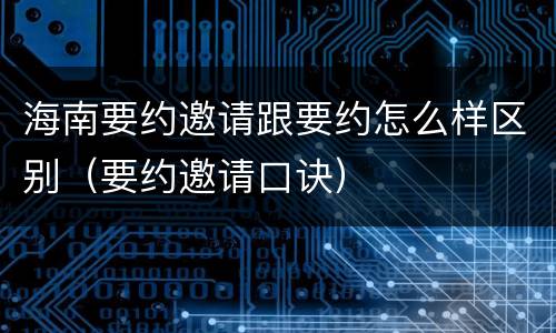 海南要约邀请跟要约怎么样区别（要约邀请口诀）