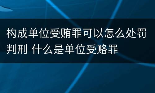构成单位受贿罪可以怎么处罚判刑 什么是单位受赂罪