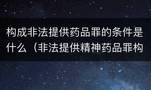 构成非法提供药品罪的条件是什么(非法提供精神药品罪构成要件)