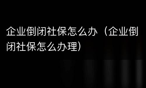 企业倒闭社保怎么办（企业倒闭社保怎么办理）
