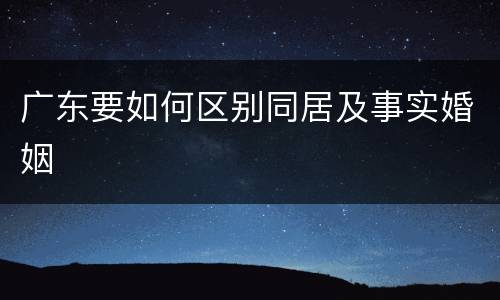 广东要如何区别同居及事实婚姻