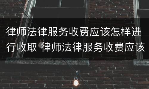 律师法律服务收费应该怎样进行收取 律师法律服务收费应该怎样进行收取呢