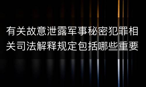 有关故意泄露军事秘密犯罪相关司法解释规定包括哪些重要内容