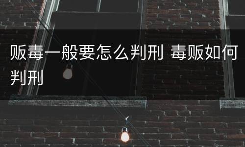 贩毒一般要怎么判刑 毒贩如何判刑