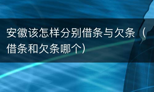 安徽该怎样分别借条与欠条（借条和欠条哪个）