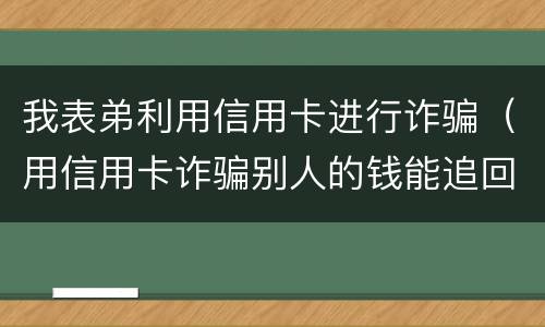 我表弟利用信用卡进行诈骗（用信用卡诈骗别人的钱能追回吗）