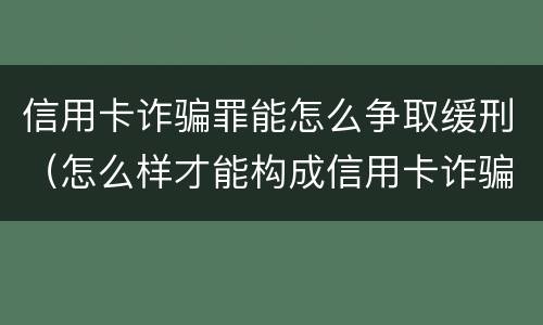 信用卡诈骗罪能怎么争取缓刑（怎么样才能构成信用卡诈骗罪）