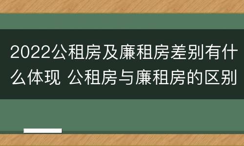 2022公租房及廉租房差别有什么体现 公租房与廉租房的区别都在此,别再搞错了!