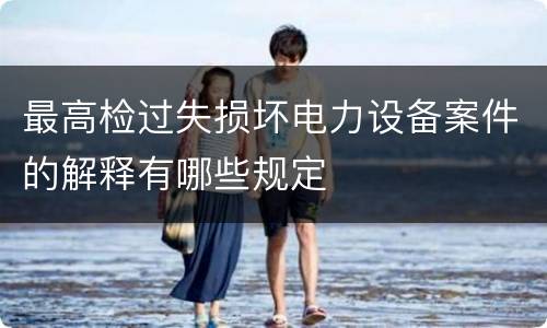 最高检过失损坏电力设备案件的解释有哪些规定