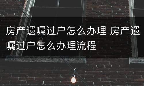 房产遗嘱过户怎么办理 房产遗嘱过户怎么办理流程