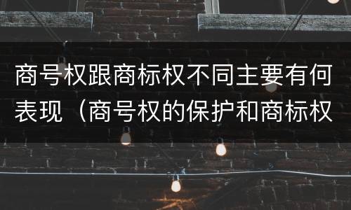 商号权跟商标权不同主要有何表现（商号权的保护和商标权的保护一样是全国性范围的）