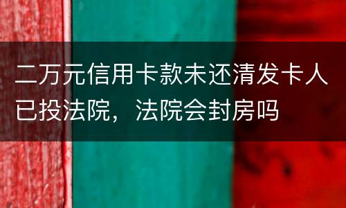 二万元信用卡款未还清发卡人已投法院，法院会封房吗