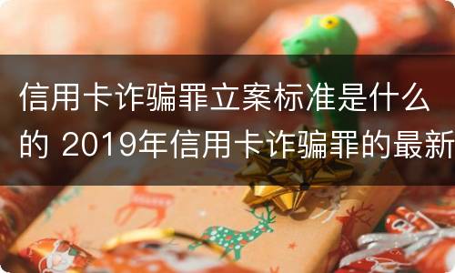 信用卡诈骗罪立案标准是什么的 2019年信用卡诈骗罪的最新立案标准