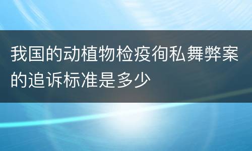 我国的动植物检疫徇私舞弊案的追诉标准是多少
