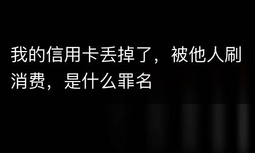 我的信用卡丢掉了，被他人刷消费，是什么罪名
