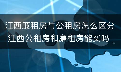 江西廉租房与公租房怎么区分 江西公租房和廉租房能买吗