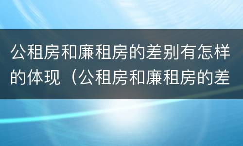 公租房和廉租房的差别有怎样的体现（公租房和廉租房的差别有怎样的体现和影响）
