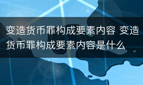 变造货币罪构成要素内容 变造货币罪构成要素内容是什么