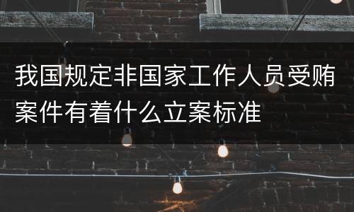 我国规定非国家工作人员受贿案件有着什么立案标准