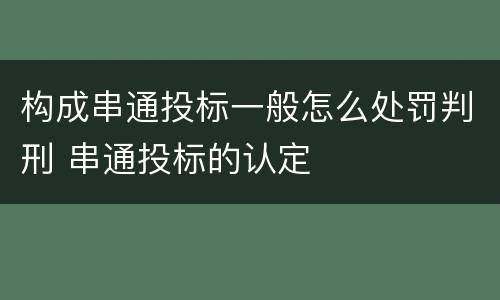 构成串通投标一般怎么处罚判刑 串通投标的认定