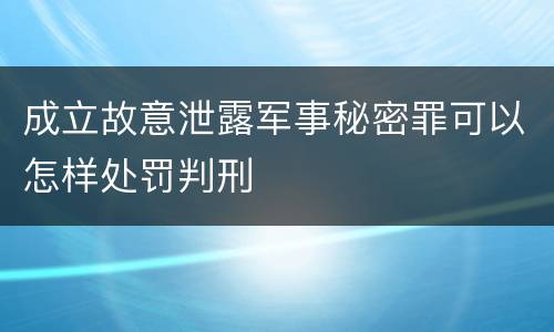 成立故意泄露军事秘密罪可以怎样处罚判刑