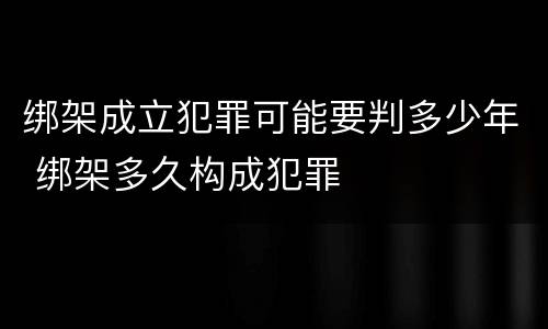 绑架成立犯罪可能要判多少年 绑架多久构成犯罪