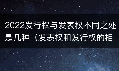 2022发行权与发表权不同之处是几种（发表权和发行权的相同点）