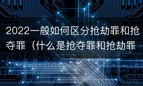 2022一般如何区分抢劫罪和抢夺罪（什么是抢夺罪和抢劫罪的区别）