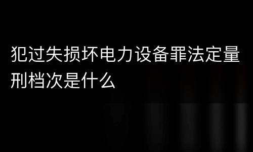 犯过失损坏电力设备罪法定量刑档次是什么