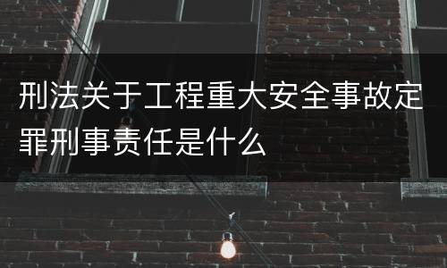 刑法关于工程重大安全事故定罪刑事责任是什么