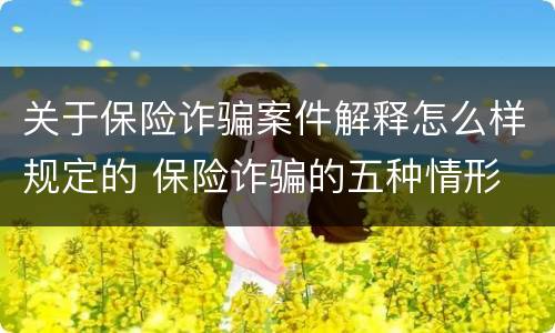 关于保险诈骗案件解释怎么样规定的 保险诈骗的五种情形
