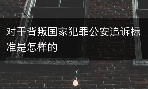 对于背叛国家犯罪公安追诉标准是怎样的
