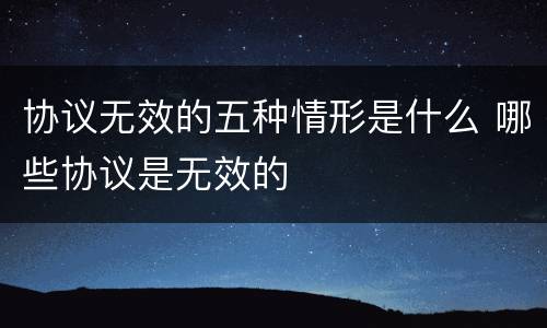协议无效的五种情形是什么 哪些协议是无效的