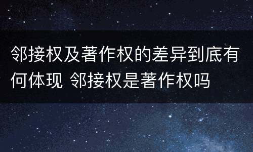 邻接权及著作权的差异到底有何体现 邻接权是著作权吗
