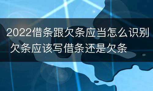 2022借条跟欠条应当怎么识别 欠条应该写借条还是欠条