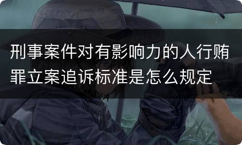 刑事案件对有影响力的人行贿罪立案追诉标准是怎么规定