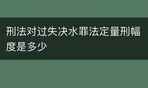 刑法对过失决水罪法定量刑幅度是多少