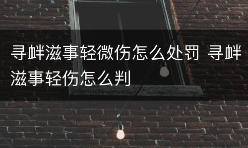 寻衅滋事轻微伤怎么处罚 寻衅滋事轻伤怎么判
